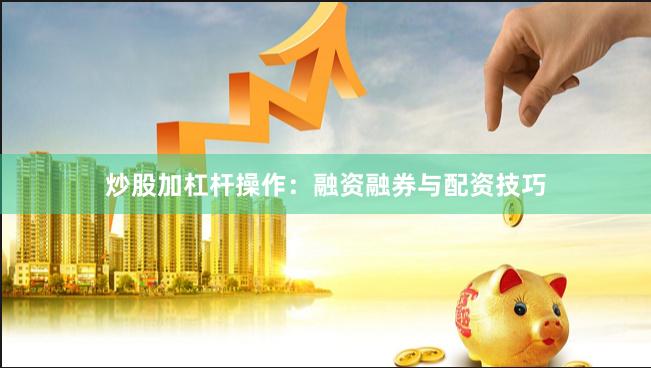 炒股加杠杆操作：融资融券与配资技巧